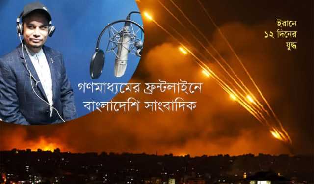 ইরানে ১২ দিনের যুদ্ধ: গণমাধ্যমের ফ্রন্টলাইনে বাংলাদেশি সাংবাদিক